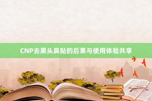 CNP去黑头鼻贴的后果与使用体验共享