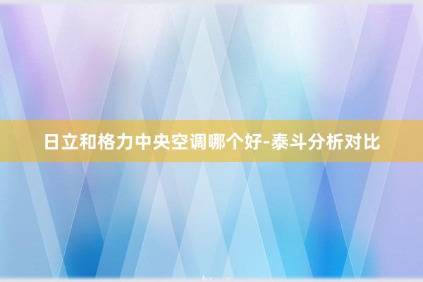 日立和格力中央空调哪个好-泰斗分析对比