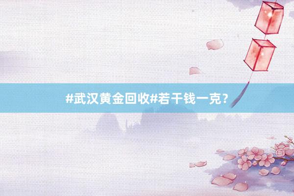 #武汉黄金回收#若干钱一克？