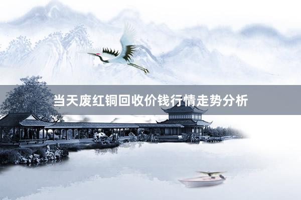 当天废红铜回收价钱行情走势分析