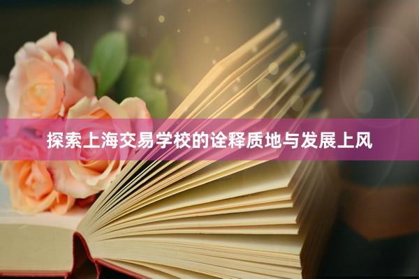 探索上海交易学校的诠释质地与发展上风