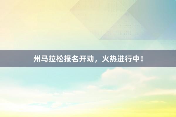 州马拉松报名开动，火热进行中！