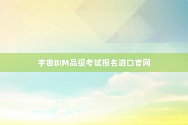宇宙BIM品级考试报名进口官网