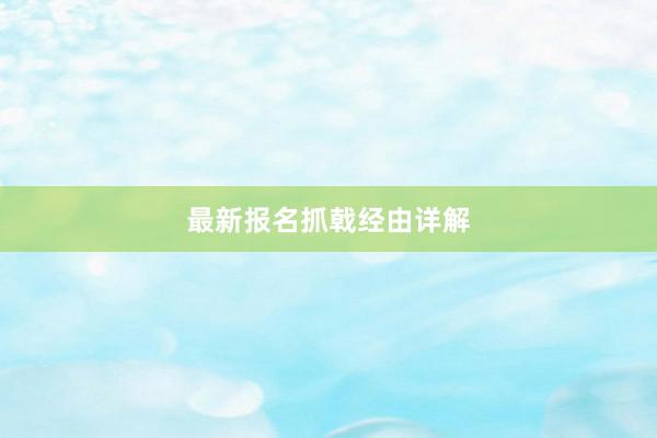 最新报名抓戟经由详解