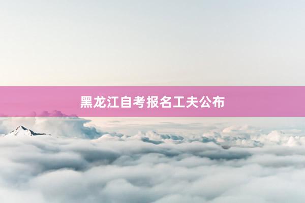 黑龙江自考报名工夫公布