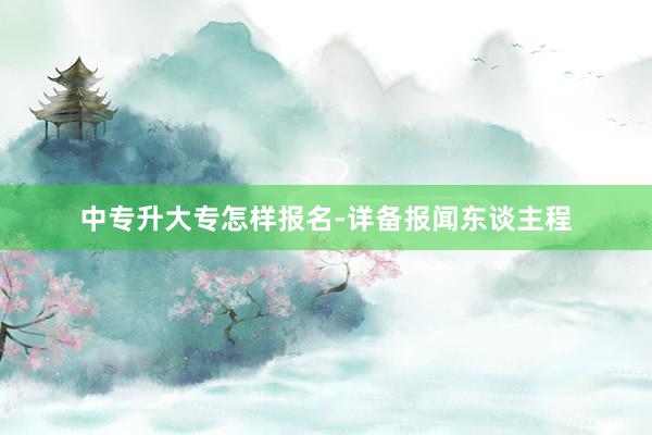 中专升大专怎样报名-详备报闻东谈主程