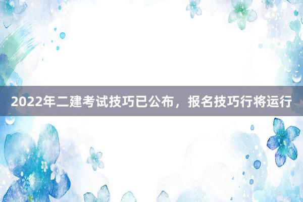 2022年二建考试技巧已公布，报名技巧行将运行