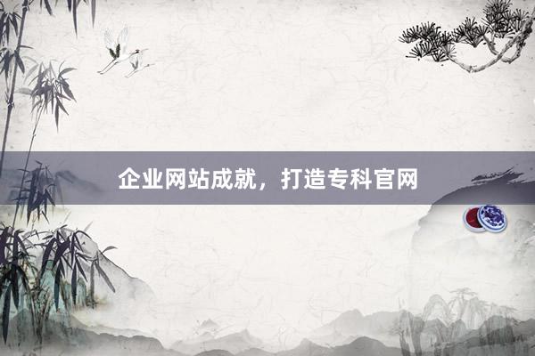 企业网站成就，打造专科官网