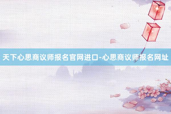 天下心思商议师报名官网进口-心思商议师报名网址