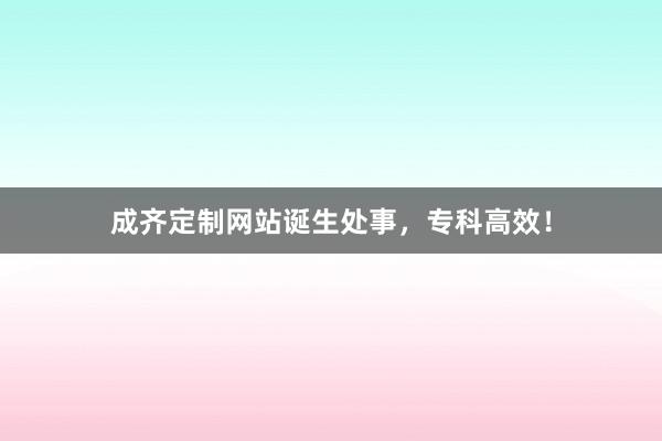 成齐定制网站诞生处事，专科高效！