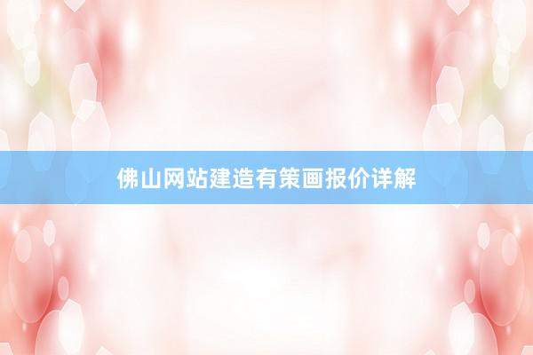 佛山网站建造有策画报价详解