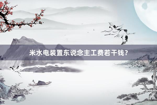 米水电装置东说念主工费若干钱？