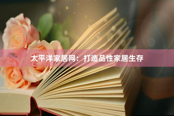 太平洋家居网：打造品性家居生存