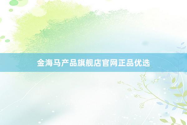 金海马产品旗舰店官网正品优选