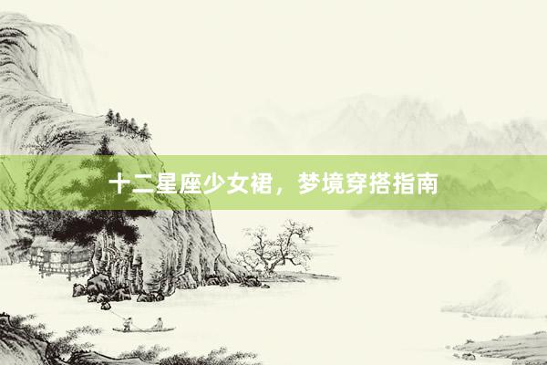 十二星座少女裙，梦境穿搭指南