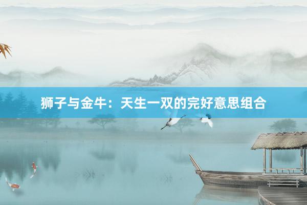 狮子与金牛：天生一双的完好意思组合