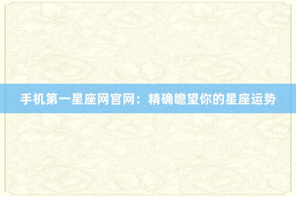 手机第一星座网官网：精确瞻望你的星座运势
