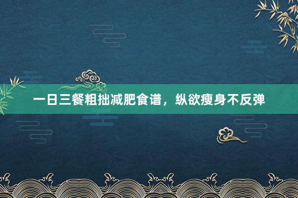 一日三餐粗拙减肥食谱，纵欲瘦身不反弹