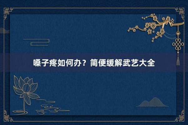 嗓子疼如何办？简便缓解武艺大全