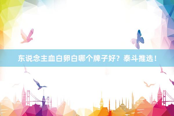 东说念主血白卵白哪个牌子好？泰斗推选！